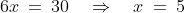 6x \:=\:30 \quad\Rightarrow\quad x \:=\:5